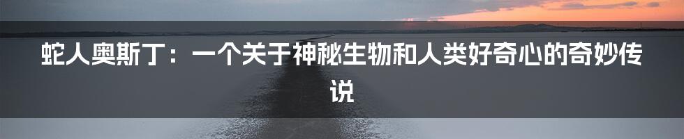 蛇人奥斯丁：一个关于神秘生物和人类好奇心的奇妙传说