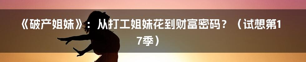 《破产姐妹》:从打工姐妹花到财富密码?(试想第17季)