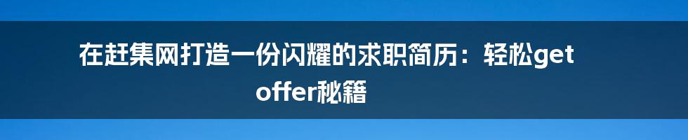在赶集网打造一份闪耀的求职简历:轻松get offer秘籍