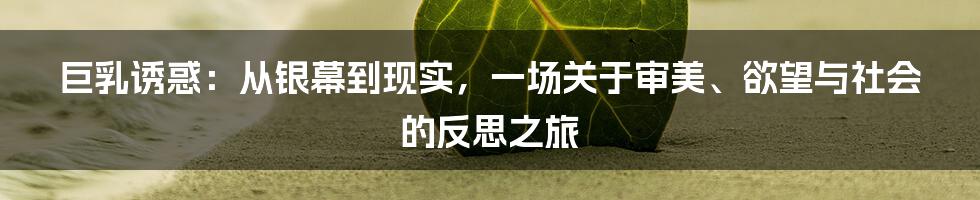 巨乳诱惑：从银幕到现实，一场关于审美、欲望与社会的反思之旅