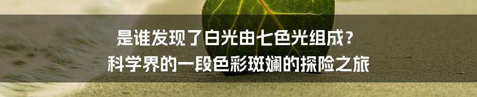 是谁发现了白光由七色光组成？ 科学界的一段色彩斑斓的探险之旅