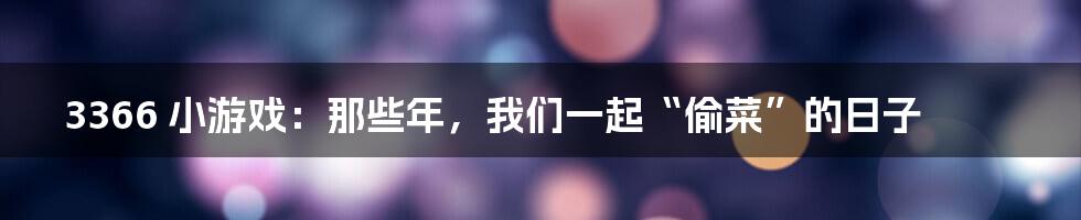 3366 小游戏:那些年,我们一起“偷菜”的日子