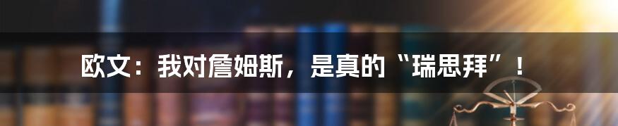 欧文:我对詹姆斯,是真的“瑞思拜”!