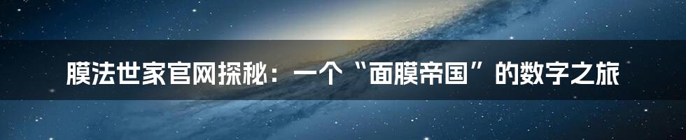 膜法世家官网探秘:一个“面膜帝国”的数字之旅