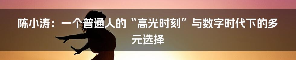 陈小涛:一个普通人的“高光时刻”与数字时代下的多元选择