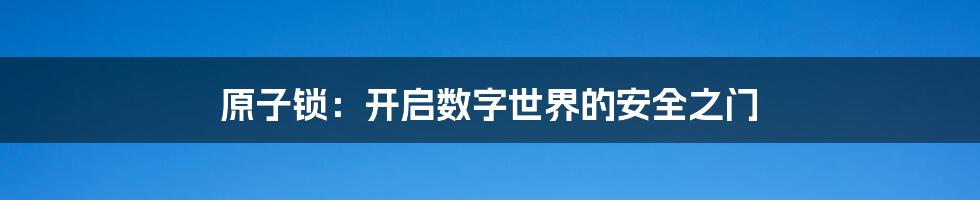 原子锁:开启数字世界的安全之门