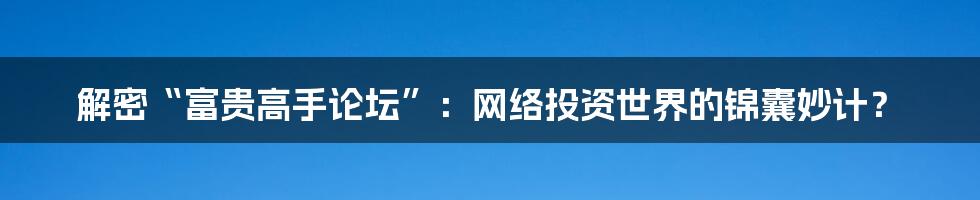 解密“富贵高手论坛”:网络投资世界的锦囊妙计?