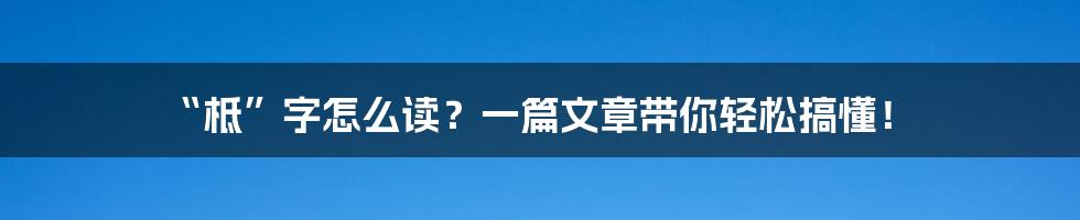 “柢”字怎么读？一篇文章带你轻松搞懂！