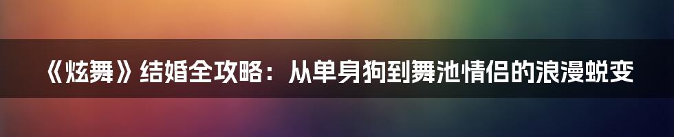 《炫舞》结婚全攻略:从单身狗到舞池情侣的浪漫蜕变
