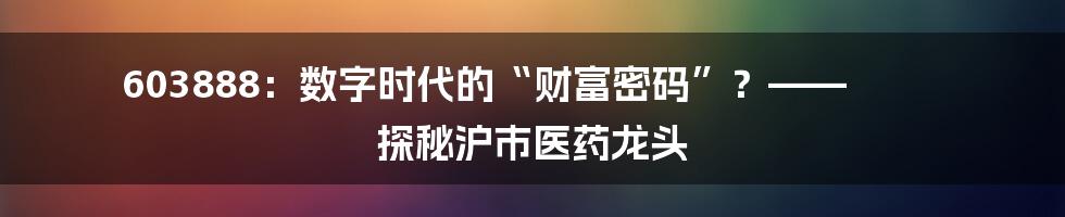 603888：数字时代的“财富密码”？—— 探秘沪市医药龙头
