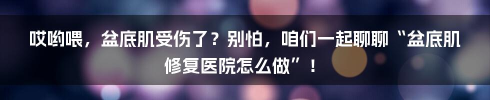 哎哟喂，盆底肌受伤了？别怕，咱们一起聊聊“盆底肌修复医院怎么做”！