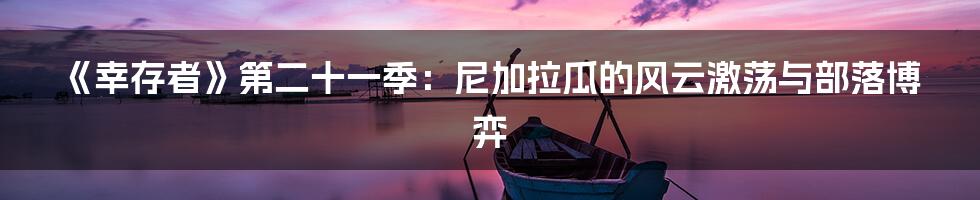 《幸存者》第二十一季：尼加拉瓜的风云激荡与部落博弈