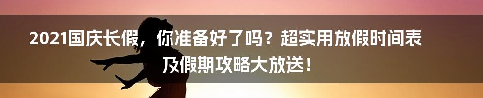 2021国庆长假，你准备好了吗？超实用放假时间表及假期攻略大放送！