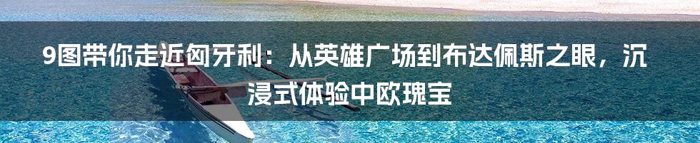 9图带你走近匈牙利：从英雄广场到布达佩斯之眼，沉浸式体验中欧瑰宝