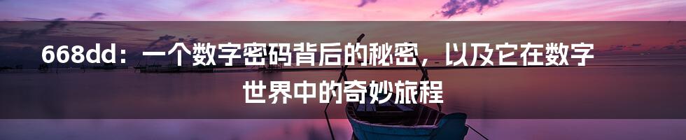 668dd:一个数字密码背后的秘密,以及它在数字世界中的奇妙旅程