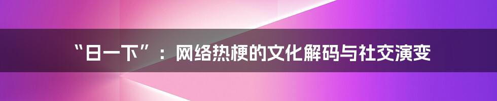 “日一下”:网络热梗的文化解码与社交演变