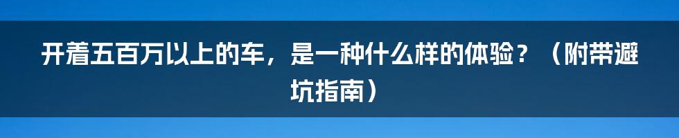 开着五百万以上的车，是一种什么样的体验？（附带避坑指南）