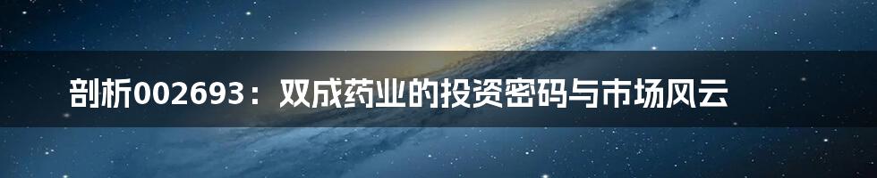 剖析002693：双成药业的投资密码与市场风云
