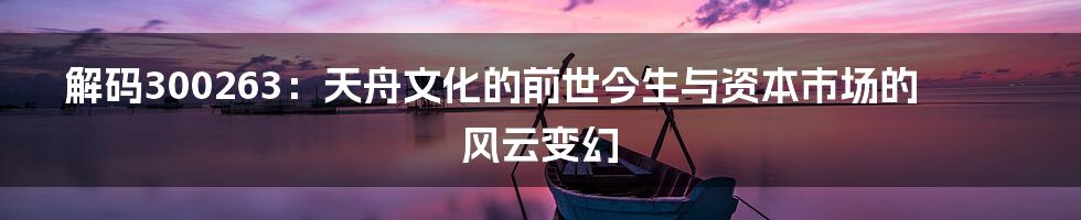 解码300263:天舟文化的前世今生与资本市场的风云变幻