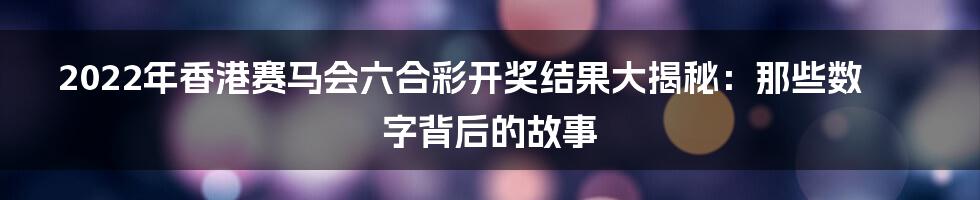 2022年香港赛马会六合彩开奖结果大揭秘：那些数字背后的故事