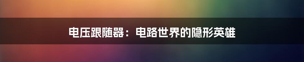 电压跟随器:电路世界的隐形英雄