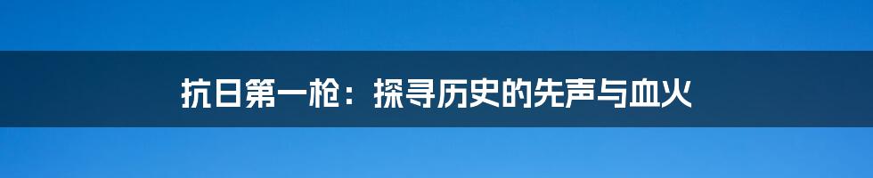 抗日第一枪：探寻历史的先声与血火