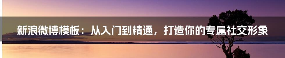 新浪微博模板:从入门到精通,打造你的专属社交形象