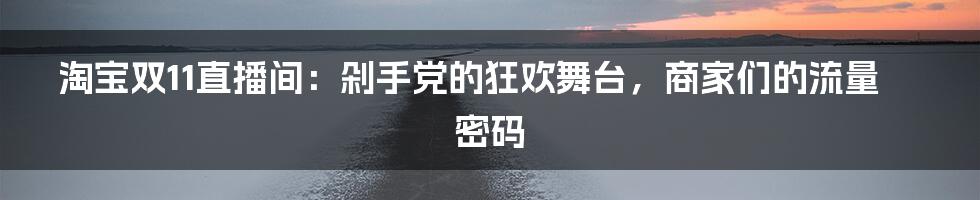 淘宝双11直播间:剁手党的狂欢舞台,商家们的流量密码