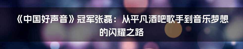 《中国好声音》冠军张磊：从平凡酒吧歌手到音乐梦想的闪耀之路
