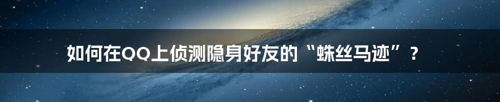 如何在QQ上侦测隐身好友的“蛛丝马迹”?