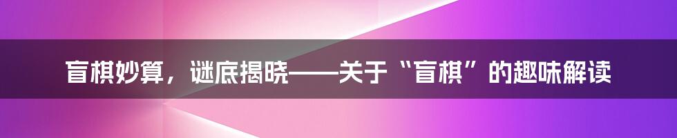 盲棋妙算，谜底揭晓——关于“盲棋”的趣味解读