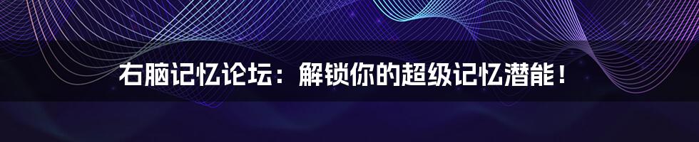 右脑记忆论坛:解锁你的超级记忆潜能!