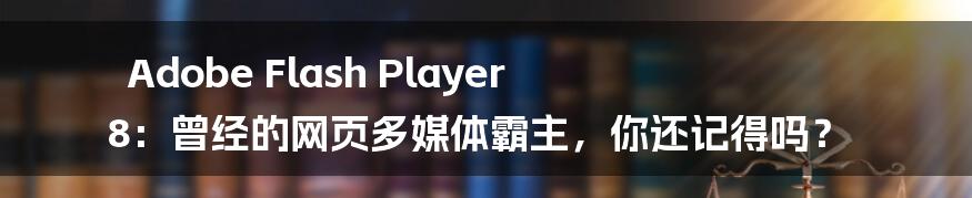 Adobe Flash Player 8:曾经的网页多媒体霸主,你还记得吗?