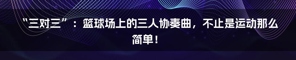 “三对三”:篮球场上的三人协奏曲,不止是运动那么简单!