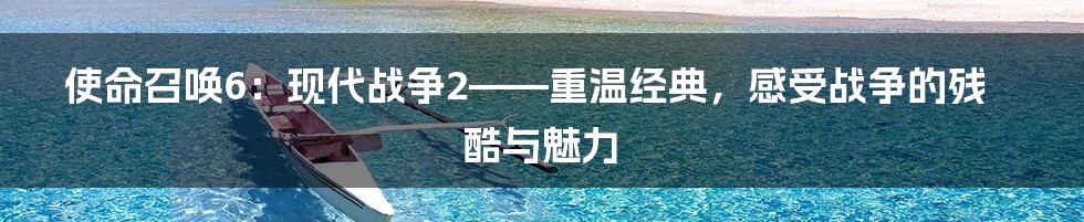 使命召唤6:现代战争2——重温经典,感受战争的残酷与魅力