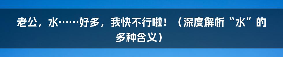 老公，水……好多，我快不行啦！（深度解析“水”的多种含义）