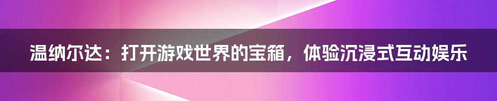 温纳尔达:打开游戏世界的宝箱,体验沉浸式互动娱乐