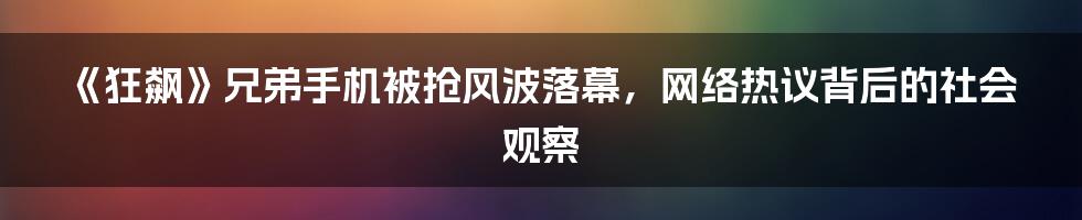 《狂飙》兄弟手机被抢风波落幕,网络热议背后的社会观察