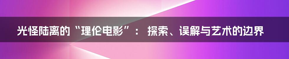 光怪陆离的“理伦电影”： 探索、误解与艺术的边界