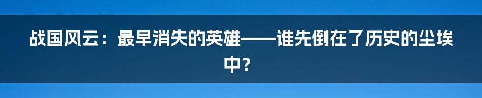 战国风云：最早消失的英雄——谁先倒在了历史的尘埃中？