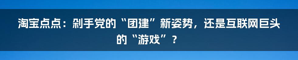 淘宝点点:剁手党的“团建”新姿势,还是互联网巨头的“游戏”?