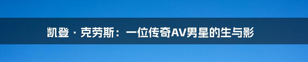 凯登·克劳斯:一位传奇AV男星的生与影