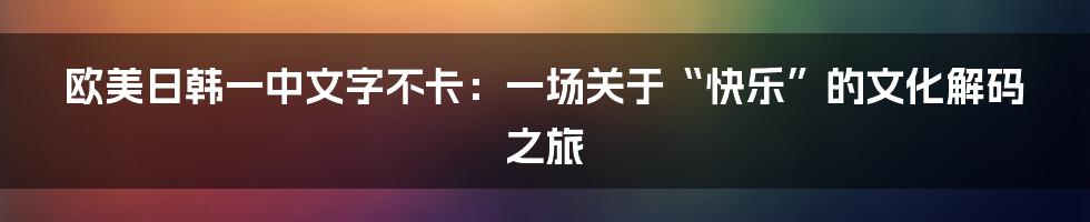 欧美日韩一中文字不卡:一场关于“快乐”的文化解码之旅