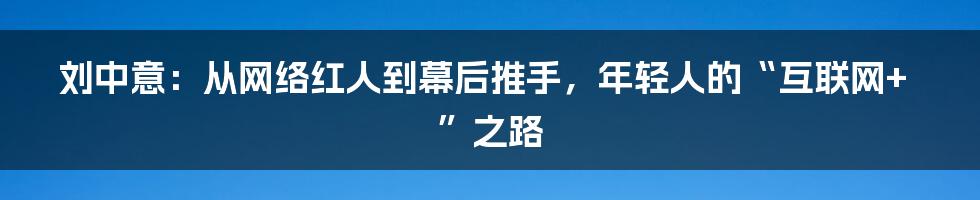 刘中意:从网络红人到幕后推手,年轻人的“互联网+”之路