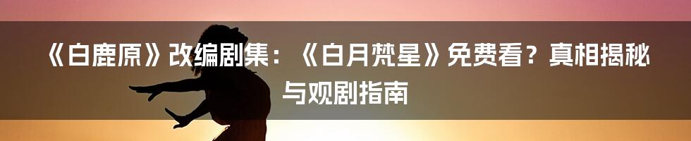 《白鹿原》改编剧集:《白月梵星》免费看?真相揭秘与观剧指南