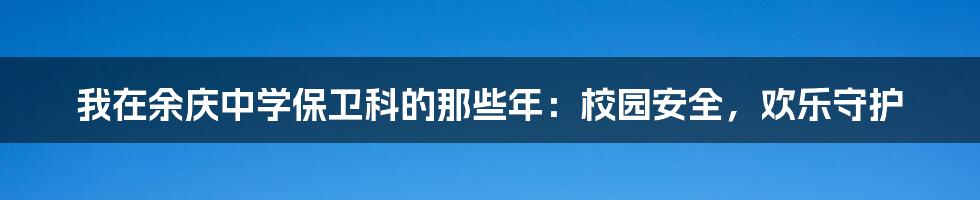 我在余庆中学保卫科的那些年:校园安全,欢乐守护