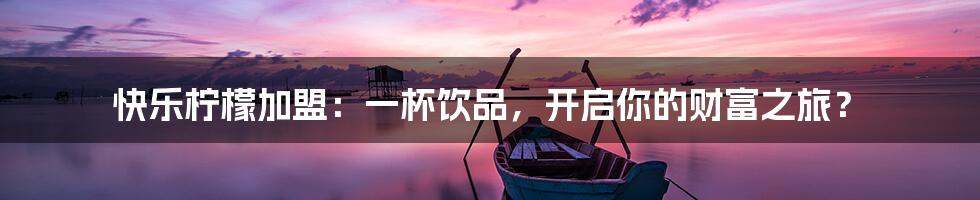 快乐柠檬加盟：一杯饮品，开启你的财富之旅？