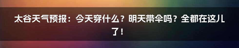 太谷天气预报：今天穿什么？明天带伞吗？全都在这儿了！