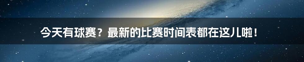 今天有球赛？最新的比赛时间表都在这儿啦！