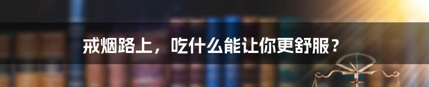 戒烟路上,吃什么能让你更舒服?